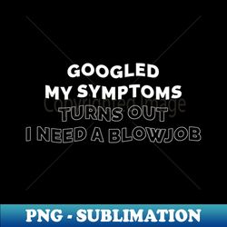 Offensive Adult Humor Googled My Symptoms Turns Out I Need A Blowjob - Exclusive PNG Sublimation Download - Perfect for Sublimation Mastery
