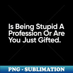 Is Being Stupid A Profession Or Are You Just Gifted - Premium Sublimation Digital Download - Unleash Your Inner Rebellion