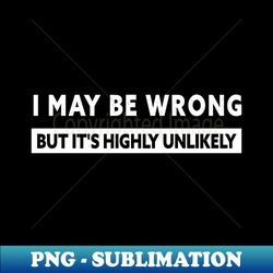 I MAY BE WRONG BUT ITS HIGHLY UNLIKELY - Decorative Sublimation PNG File - Vibrant and Eye-Catching Typography