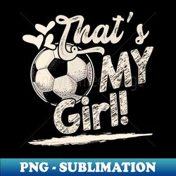 thats my girl soccer family matching - exclusive png sublimation download - capture imagination with every detail
