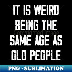 It is Weird Being the Same age as old people - Aesthetic Sublimation Digital File - Unleash Your Inner Rebellion