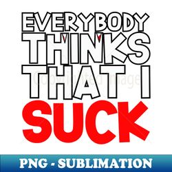 EVERYBODDY THINKS THAT I SUCK - Premium PNG Sublimation File - Instantly Transform Your Sublimation Projects