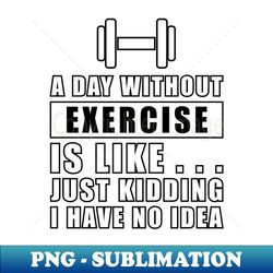 A day without Exercise is like just kidding i have no idea - Premium PNG Sublimation File - Create with Confidence