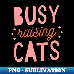Busy Raising Cats - Modern Sublimation PNG File - Add a Festive Touch to Every Day