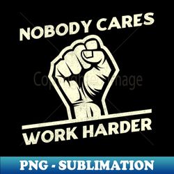 Nobody Cares Work Harder - Special Edition Sublimation PNG File - Enhance Your Apparel with Stunning Detail