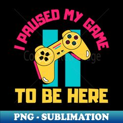 I Paused My Game to Be Here - PNG Transparent Digital Download File for Sublimation - Stunning Sublimation Graphics