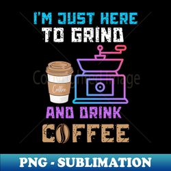 Im just here to grind and drink coffee - Stylish Sublimation Digital Download - Fashionable and Fearless