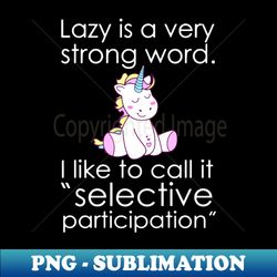 Lazy Is A Very Strong Word I Like To Call It Selective Particioation Unicorn - PNG Transparent Digital Download File for Sublimation - Unleash Your Creativity