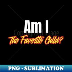am i the favorite child funny favorite child - modern sublimation png file - create with confidence
