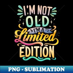 I am Not Old I am Limited Edition - Unique Sublimation PNG Download - Stunning Sublimation Graphics