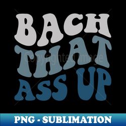 Bach that ass up - funny gift idea - Stylish Sublimation Digital Download - Spice Up Your Sublimation Projects