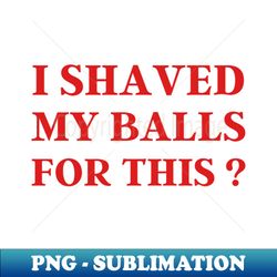 I Shaved My Balls For This - Special Edition Sublimation PNG File - Boost Your Success with this Inspirational PNG Download