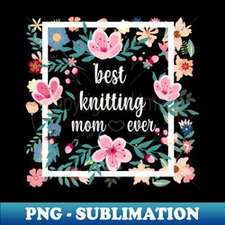 Best knitting mom ever T-Shirt - Professional Sublimation Digital Download - Add a Festive Touch to Every Day