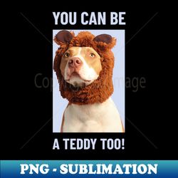 You can be a teddy too Funny Dog Costume Quote - Premium Sublimation Digital Download - Perfect for Personalization
