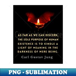 Carl Jung quote As far as we can discern the sole purpose of human existence is to kindle a light in the darkness of mere being - Sublimation-Ready PNG File - Defying the Norms