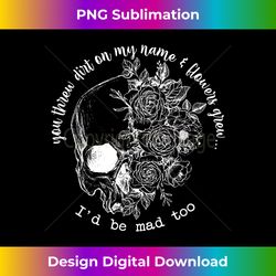 You Threw Dirt On My Name & Flowers Grew...I'd Be Mad Too - Sublimation-Optimized PNG File - Rapidly Innovate Your Artistic Vision