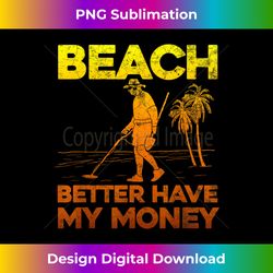 Beach Better Have My Money Funny Metal Detecting - Crafted Sublimation Digital Download - Customize with Flair