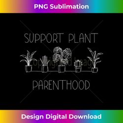 Support Plant Parenthood Gardening Plants Plant Parent Gift - Innovative PNG Sublimation Design - Pioneer New Aesthetic Frontiers
