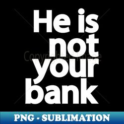 He is not your bank - Artistic Sublimation Digital File - Capture Imagination with Every Detail
