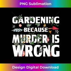 Gardening Because Murder Is Wrong - Gardeners - Crafted Sublimation Digital Download - Lively and Captivating Visuals
