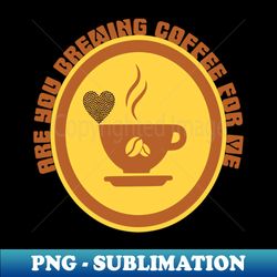 Are You Brewing Coffee For Me 8 - Artistic Sublimation Digital File - Boost Your Success with this Inspirational PNG Download