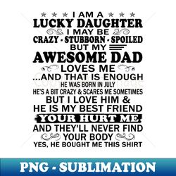 i am a lucky daughter i may be crazy spoiled but my awesome dad loves me and that is enough he was born in july hes a bit crazyscares me sometimes but i love him  he is my best friend - high-quality png sublimation download - bold & eye-catching