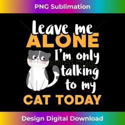 Leave Me Alone I'm Only Talking To My Cat Today Cat Lover - Innovative PNG Sublimation Design - Elevate Your Style with Intricate Details