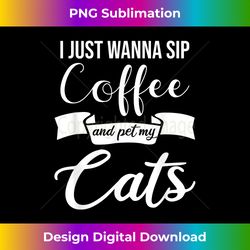 I just wanna sip Coffee and pet my Cat Coffee Cat - Luxe Sublimation PNG Download - Channel Your Creative Rebel