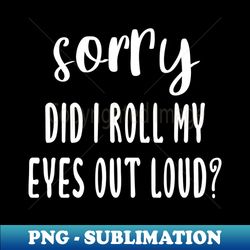 Sorry Did I Roll My Eyes Out Loud - Digital Sublimation Download File - Defying the Norms