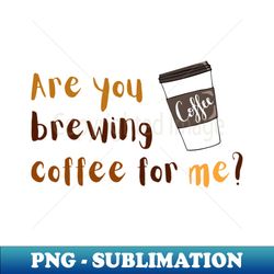 Are you brewing coffee for me - High-Resolution PNG Sublimation File - Stunning Sublimation Graphics