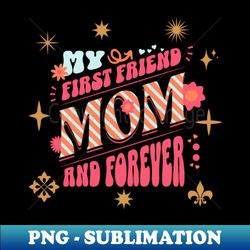 My first friend  forever mothers day - Unique Sublimation PNG Download - Perfect for Sublimation Art