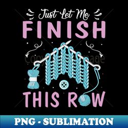 just let me finish this row shirt crocheter funny crocheting - decorative sublimation png file - perfect for creative projects
