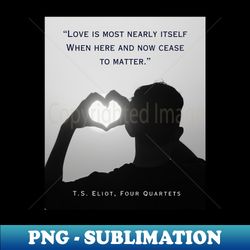 TS Eliot quote Love is most nearly itself When here and now cease to matter - Aesthetic Sublimation Digital File - Instantly Transform Your Sublimation Projects