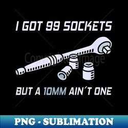 I Got 99 Sockets But A 10 mm Ain't One I Mechanic - Exclusive Sublimation Digital File - Perfect for Sublimation Art