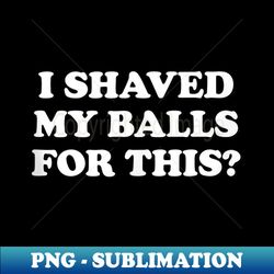 I Shaved My Balls For This THE ORIGINAL - Elegant Sublimation PNG Download - Unleash Your Inner Rebellion