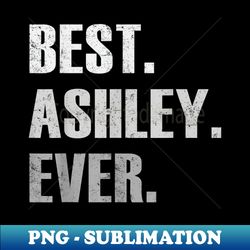 ASHLEY, BEST ASHLEY EVER GIFT FOR ASHLEY - Premium Sublimation Digital Download - Transform Your Sublimation Creations