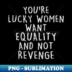 You're Lucky Want Equality Not Revenge - Sublimation-Ready PNG File - Add a Festive Touch to Every Day