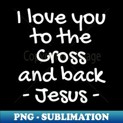 I love you to the Cross and back Christian Faith - PNG Sublimation Digital Download - Spice Up Your Sublimation Projects