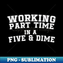 Working Part Time in a 5  Dime - Instant PNG Sublimation Download - Capture Imagination with Every Detail