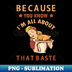 because you know i'm all about that baste funny thanksgiving - artistic sublimation digital file - unleash your creativity