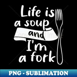 Life is a soup and Im a fork - Premium Sublimation Digital Download - Defying the Norms