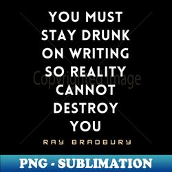 Ray Bradbury said You must stay drunk on writing so reality cannot destroy you - Premium Sublimation Digital Download - Perfect for Personalization