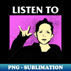 Listen To Hardcore Music - Unique Sublimation PNG Download - Perfect for Personalization