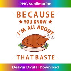 because you know i'm all about that baste funny thanksgiving - eco-friendly sublimation png download - crafted for sublimation excellence