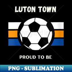 s The Hatters Luton Town Proud To Be - PNG Transparent Sublimation File - Revolutionize Your Designs