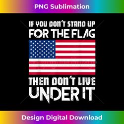 If You Don't Stand Up For The Flag Then Don't Live Under It - Artisanal Sublimation PNG File - Access the Spectrum of Sublimation Artistry