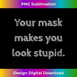 Your Mask Makes You Look Stupid - Sleek Sublimation PNG Download - Access the Spectrum of Sublimation Artistry