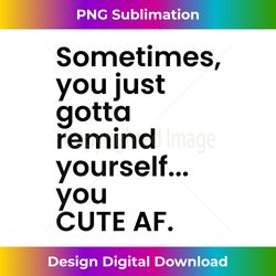 Sometimes You Just Gotta Remind Yourself You Cute AF Funny - Vibrant Sublimation Digital Download - Channel Your Creative Rebel