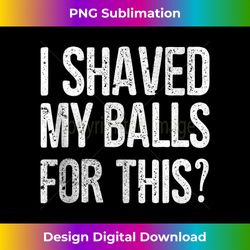 Mens I Shaved My Balls for This T- Funny Gift Idea Tee Tank Top - Sublimation-Optimized PNG File - Striking & Memorable Impressions