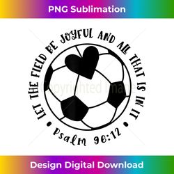 Let The Field Be Joyful Soccer Faith Christian Cute - Timeless PNG Sublimation Download - Challenge Creative Boundaries